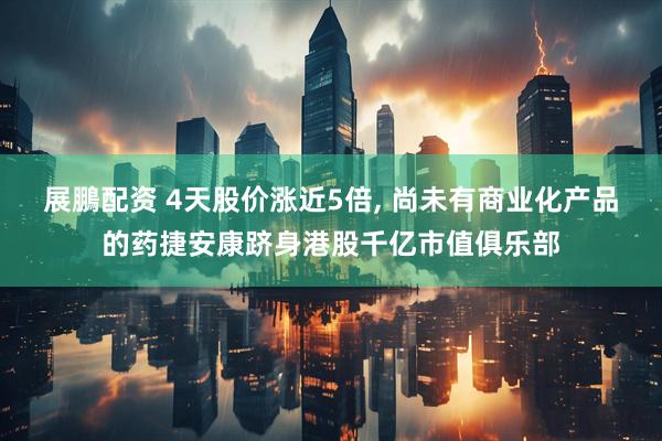 展鵬配资 4天股价涨近5倍, 尚未有商业化产品的药捷安康跻身港股千亿市值俱乐部