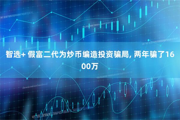 智选+ 假富二代为炒币编造投资骗局, 两年骗了1600万