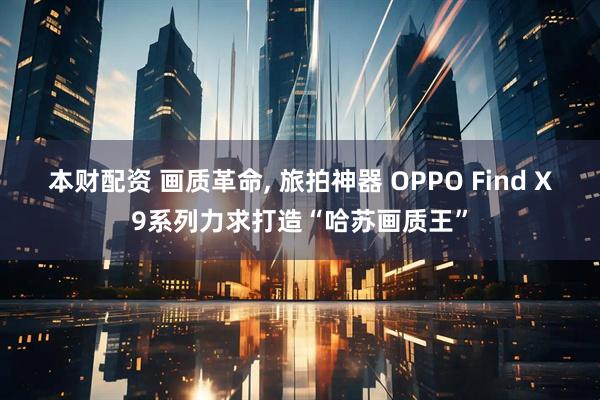 本财配资 画质革命, 旅拍神器 OPPO Find X9系列力求打造“哈苏画质王”