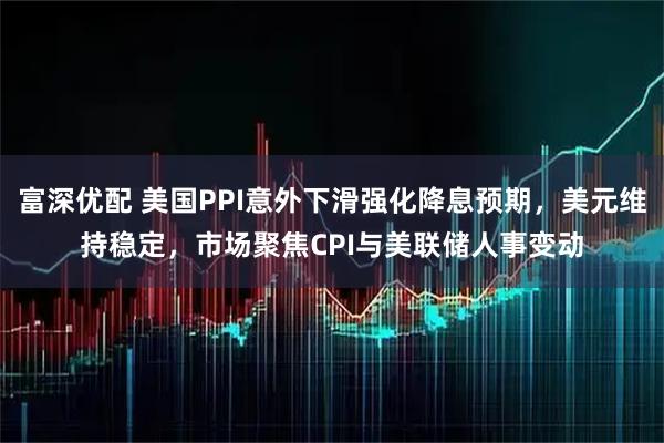 富深优配 美国PPI意外下滑强化降息预期，美元维持稳定，市场聚焦CPI与美联储人事变动