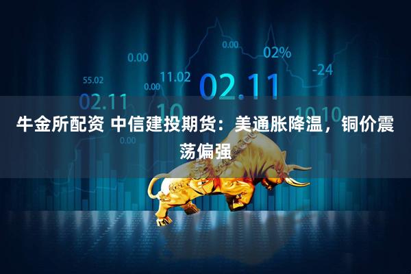 牛金所配资 中信建投期货：美通胀降温，铜价震荡偏强