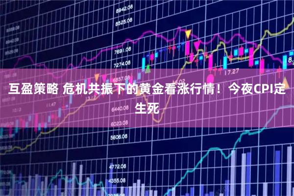 互盈策略 危机共振下的黄金看涨行情！今夜CPI定生死