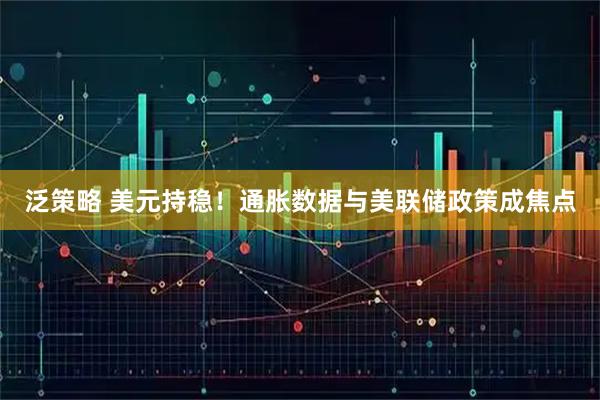 泛策略 美元持稳！通胀数据与美联储政策成焦点