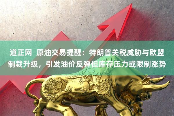 道正网  原油交易提醒：特朗普关税威胁与欧盟制裁升级，引发油价反弹但库存压力或限制涨势