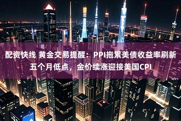 配资快线 黄金交易提醒：PPI拖累美债收益率刷新五个月低点，金价续涨迎接美国CPI