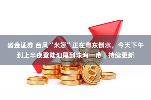 盛金证券 台风“米娜”正在粤东倒水，今天下午到上半夜登陆汕尾到珠海一带｜持续更新