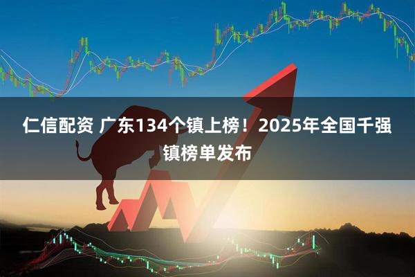 仁信配资 广东134个镇上榜！2025年全国千强镇榜单发布