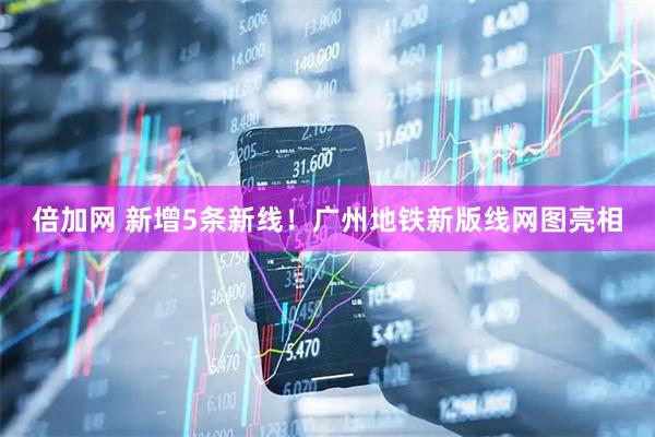倍加网 新增5条新线！广州地铁新版线网图亮相