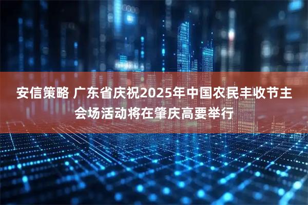 安信策略 广东省庆祝2025年中国农民丰收节主会场活动将在肇庆高要举行