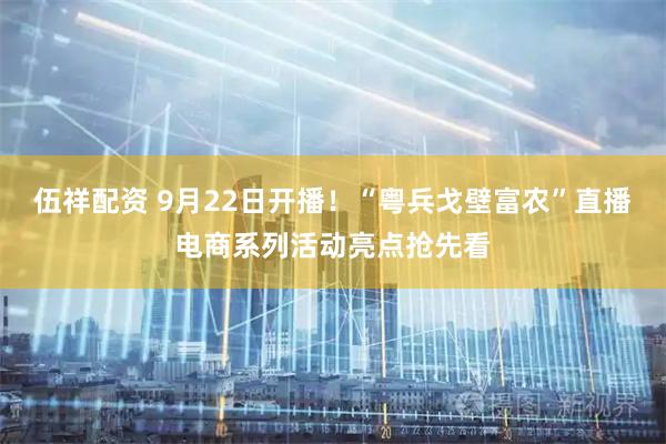 伍祥配资 9月22日开播！“粤兵戈壁富农”直播电商系列活动亮点抢先看