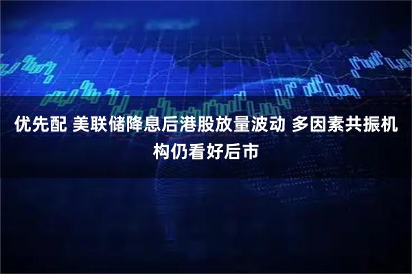 优先配 美联储降息后港股放量波动 多因素共振机构仍看好后市
