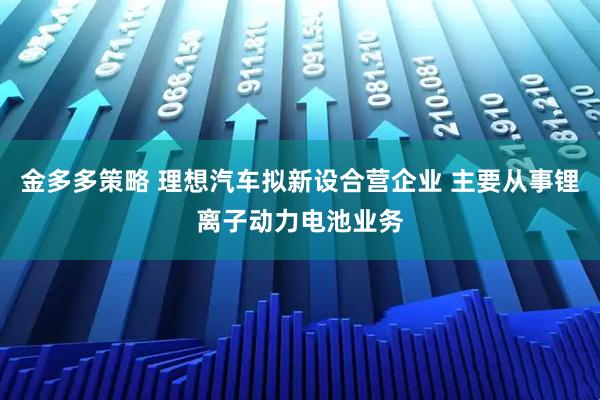 金多多策略 理想汽车拟新设合营企业 主要从事锂离子动力电池业务