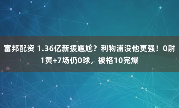 富邦配资 1.36亿新援尴尬？利物浦没他更强！0射1黄+7场仍0球，被格10完爆