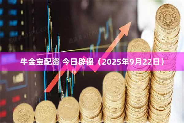 牛金宝配资 今日辟谣（2025年9月22日）