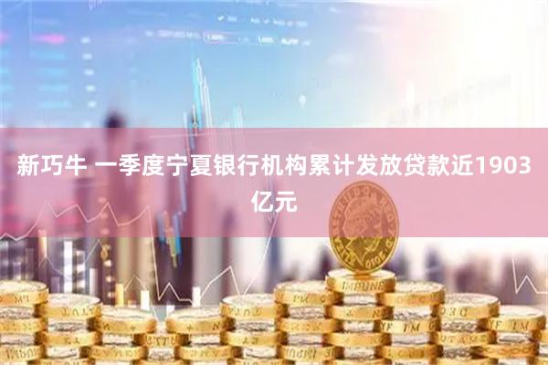 新巧牛 一季度宁夏银行机构累计发放贷款近1903亿元