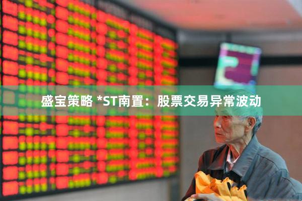 盛宝策略 *ST南置：股票交易异常波动