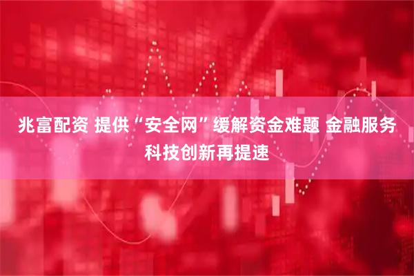兆富配资 提供“安全网”缓解资金难题 金融服务科技创新再提速