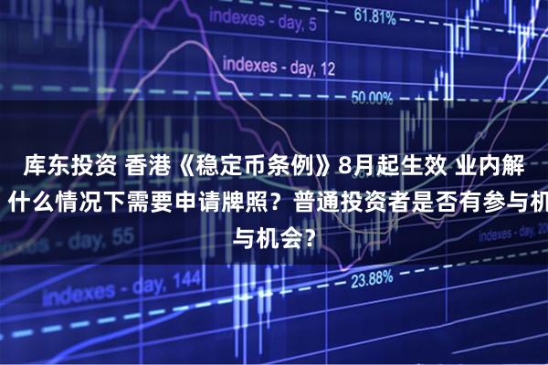 库东投资 香港《稳定币条例》8月起生效 业内解读：什么情况下需要申请牌照？普通投资者是否有参与机会？