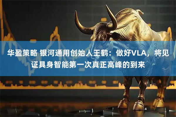 华盈策略 银河通用创始人王鹤：做好VLA，将见证具身智能第一次真正高峰的到来