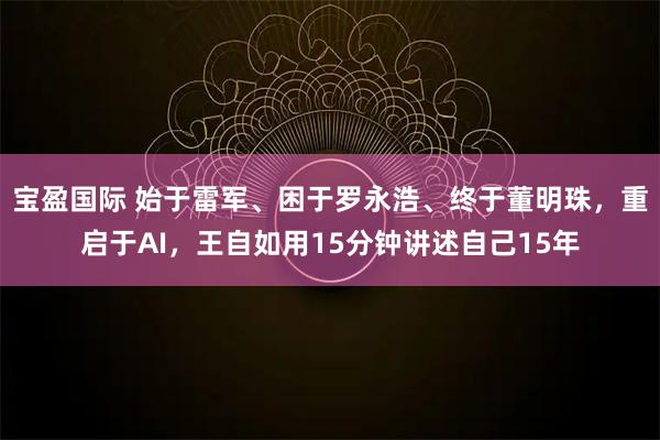 宝盈国际 始于雷军、困于罗永浩、终于董明珠，重启于AI，王自如用15分钟讲述自己15年