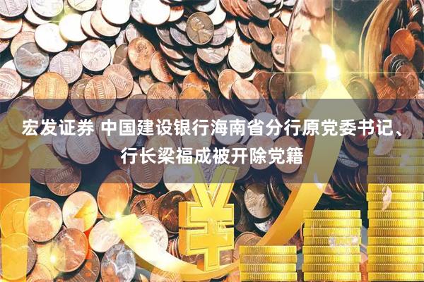 宏发证券 中国建设银行海南省分行原党委书记、行长梁福成被开除党籍