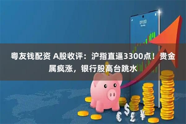 粤友钱配资 A股收评：沪指直逼3300点！贵金属疯涨，银行股高台跳水