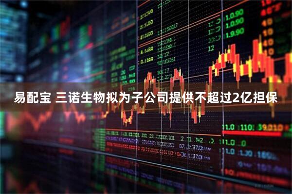 易配宝 三诺生物拟为子公司提供不超过2亿担保