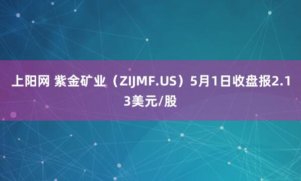 上阳网 紫金矿业（ZIJMF.US）5月1日收盘报2.13美元/股