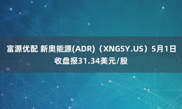 富源优配 新奥能源(ADR)（XNGSY.US）5月1日收盘报31.34美元/股