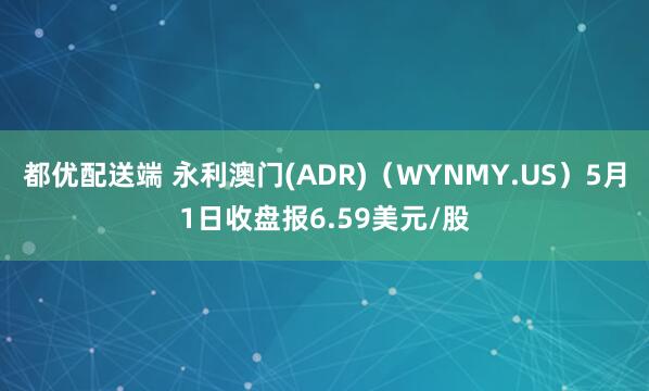 都优配送端 永利澳门(ADR)（WYNMY.US）5月1日收盘报6.59美元/股