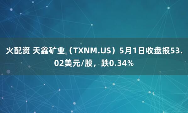 火配资 天鑫矿业（TXNM.US）5月1日收盘报53.02美元/股，跌0.34%