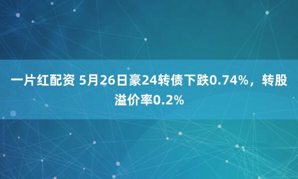 一片红配资 5月26日豪24转债下跌0.74%，转股溢价率0.2%