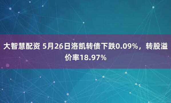 大智慧配资 5月26日洛凯转债下跌0.09%，转股溢价率18.97%