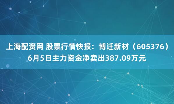 上海配资网 股票行情快报：博迁新材（605376）6月5日主力资金净卖出387.09万元
