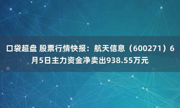口袋超盘 股票行情快报：航天信息（600271）6月5日主力资金净卖出938.55万元