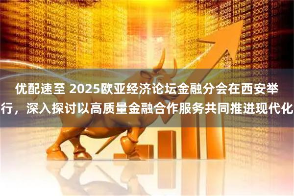 优配速至 2025欧亚经济论坛金融分会在西安举行，深入探讨以高质量金融合作服务共同推进现代化