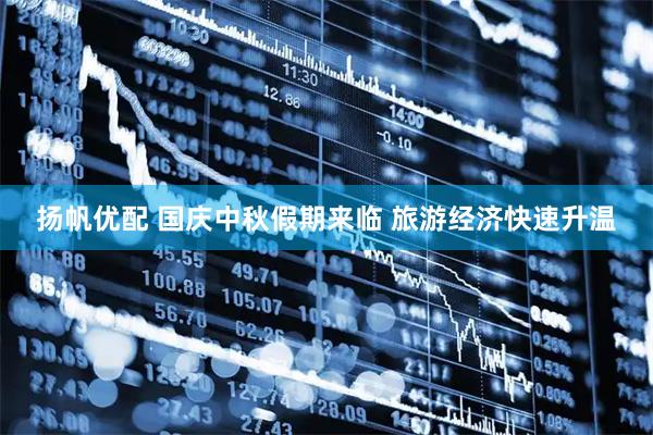 扬帆优配 国庆中秋假期来临 旅游经济快速升温