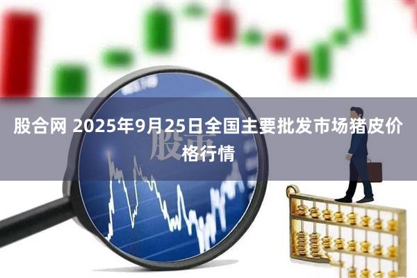 股合网 2025年9月25日全国主要批发市场猪皮价格行情