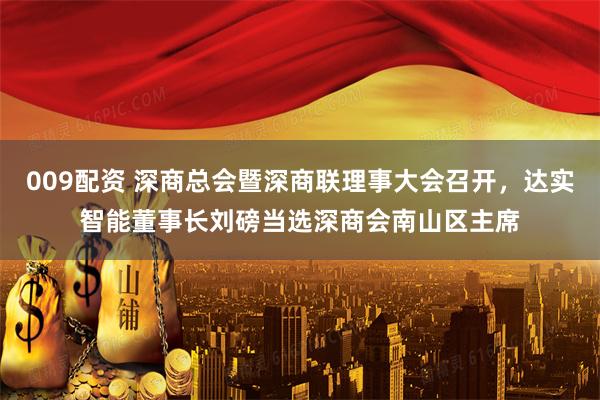 009配资 深商总会暨深商联理事大会召开，达实智能董事长刘磅当选深商会南山区主席