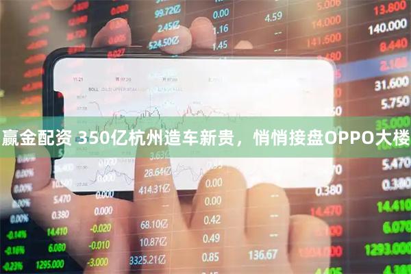 赢金配资 350亿杭州造车新贵，悄悄接盘OPPO大楼