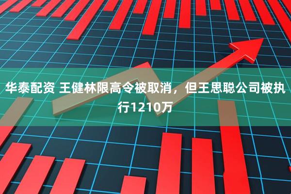 华泰配资 王健林限高令被取消，但王思聪公司被执行1210万