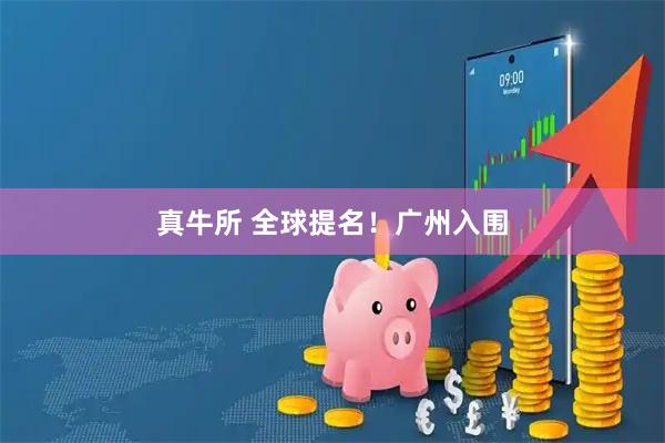 真牛所 全球提名！广州入围