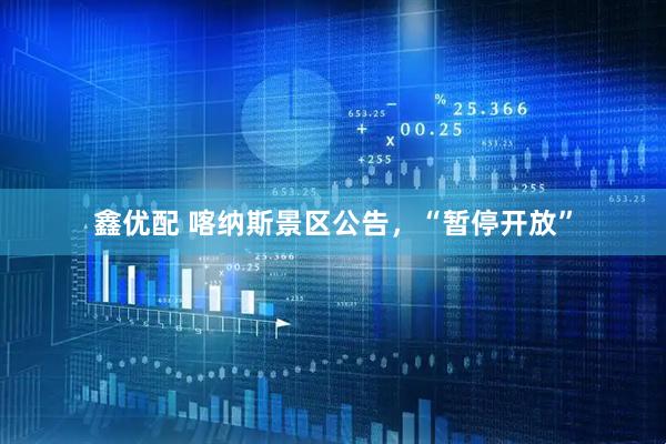 鑫优配 喀纳斯景区公告，“暂停开放”