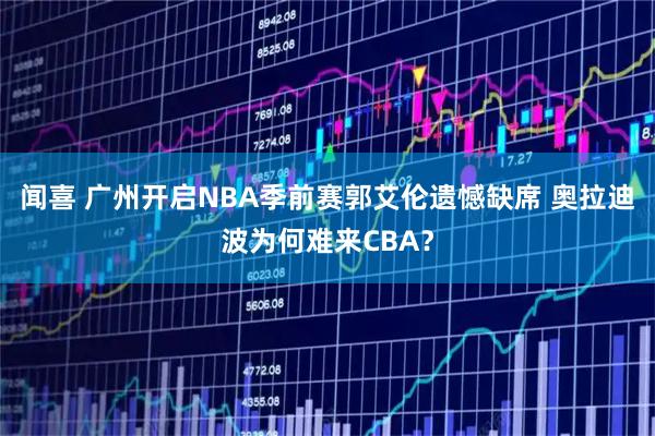 闻喜 广州开启NBA季前赛郭艾伦遗憾缺席 奥拉迪波为何难来CBA？