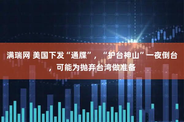 满瑞网 美国下发“通牒”，“护台神山”一夜倒台，可能为抛弃台湾做准备