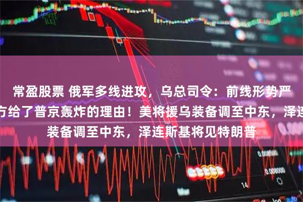 常盈股票 俄军多线进攻，乌总司令：前线形势严峻！特朗普：乌方给了普京轰炸的理由！美将援乌装备调至中东，泽连斯基将见特朗普