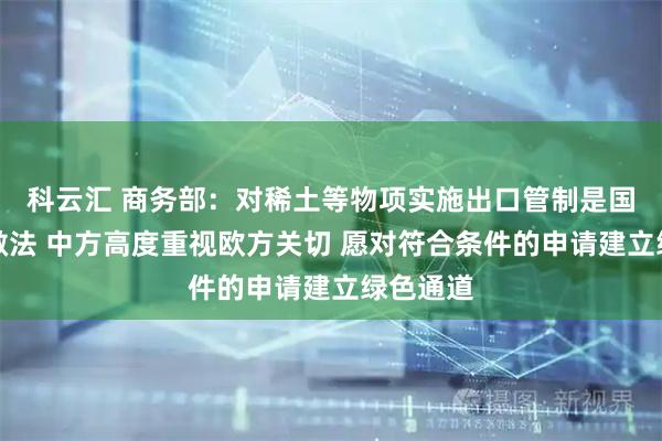 科云汇 商务部：对稀土等物项实施出口管制是国际通行做法 中方高度重视欧方关切 愿对符合条件的申请建立绿色通道