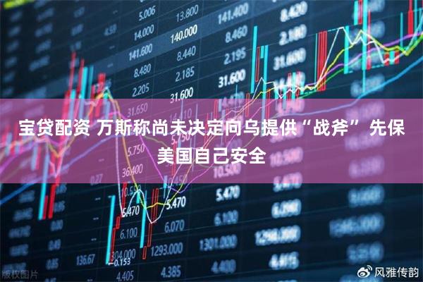 宝贷配资 万斯称尚未决定向乌提供“战斧” 先保美国自己安全
