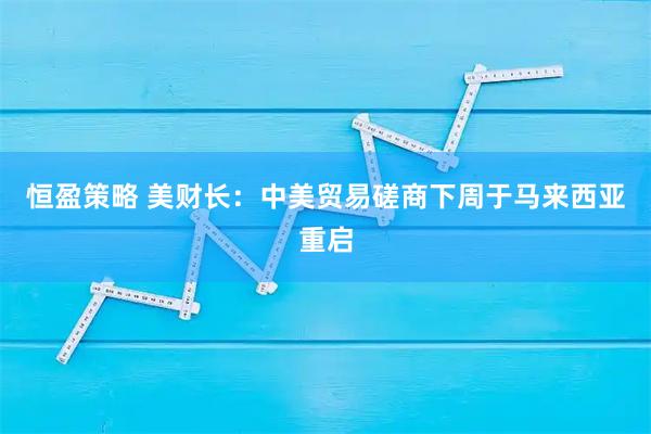 恒盈策略 美财长：中美贸易磋商下周于马来西亚重启