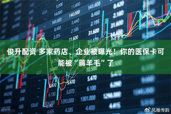 俊升配资 多家药店、企业被曝光！你的医保卡可能被“薅羊毛”了